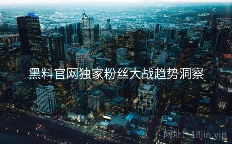 黑料官网独家粉丝大战趋势洞察