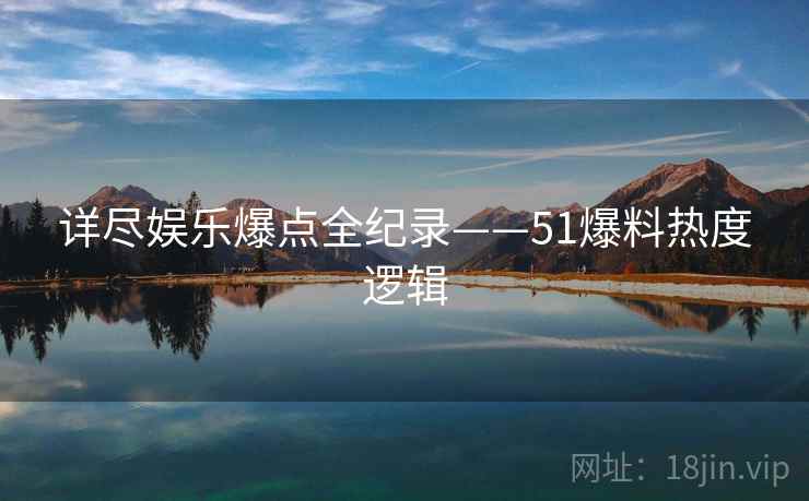 详尽娱乐爆点全纪录——51爆料热度逻辑