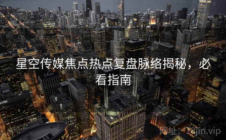 星空传媒焦点热点复盘脉络揭秘，必看指南