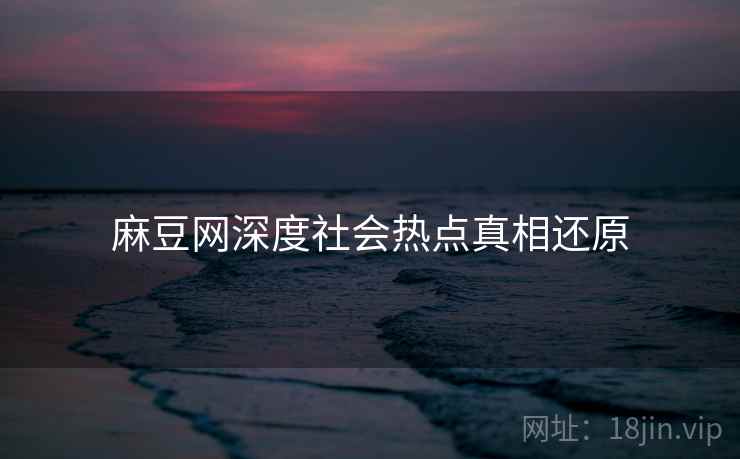 麻豆网深度社会热点真相还原