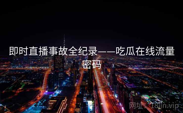 即时直播事故全纪录——吃瓜在线流量密码
