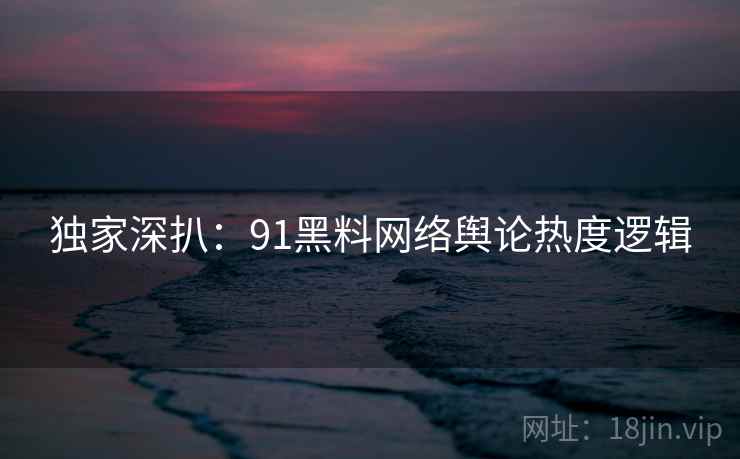 独家深扒：91黑料网络舆论热度逻辑