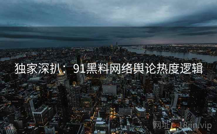 独家深扒：91黑料网络舆论热度逻辑
