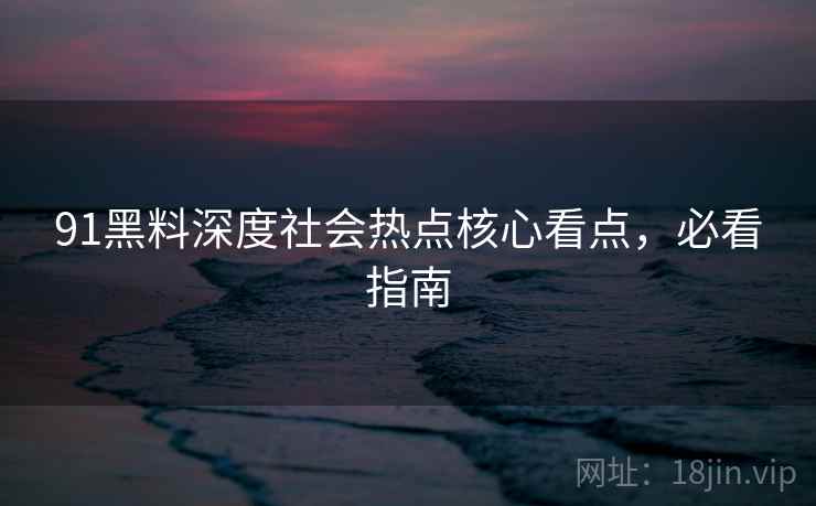 91黑料深度社会热点核心看点，必看指南