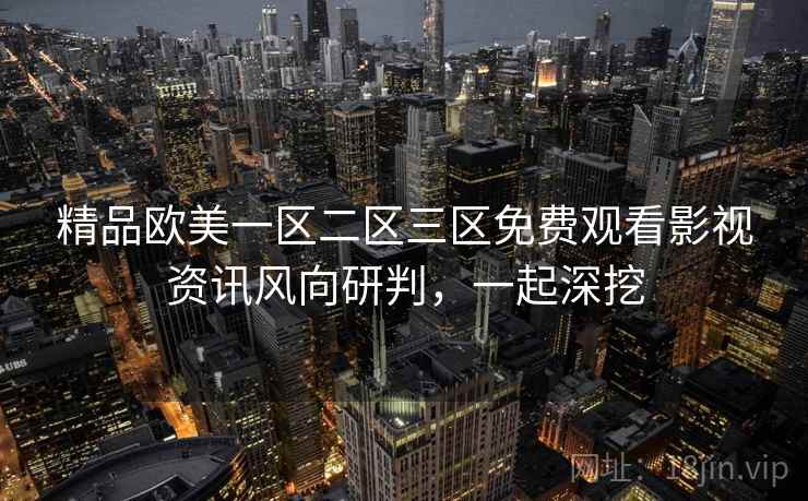 精品欧美一区二区三区免费观看影视资讯风向研判，一起深挖