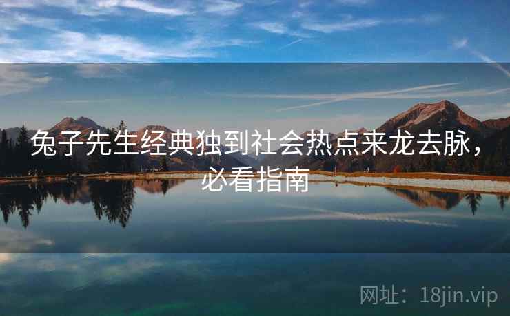 兔子先生经典独到社会热点来龙去脉，必看指南