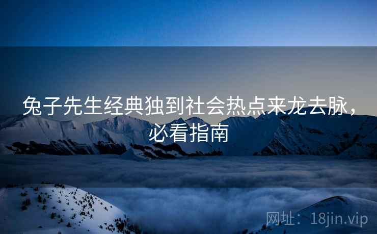 兔子先生经典独到社会热点来龙去脉，必看指南