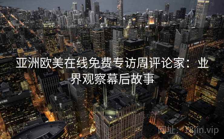 亚洲欧美在线免费专访周评论家：业界观察幕后故事