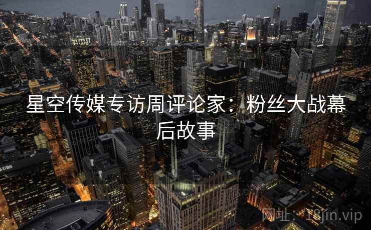 星空传媒专访周评论家：粉丝大战幕后故事