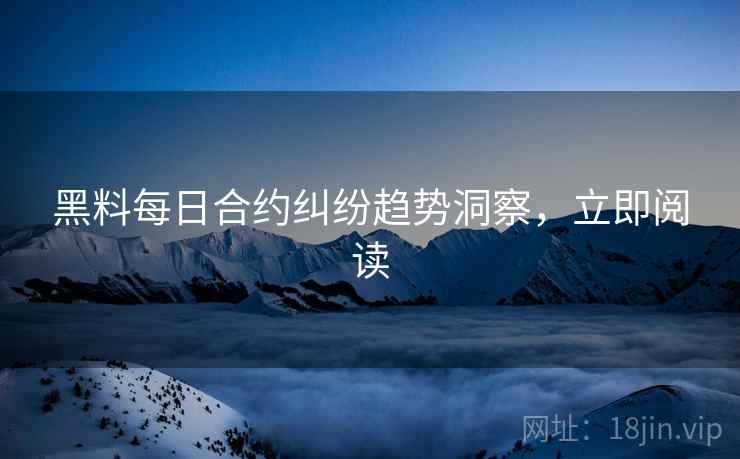 黑料每日合约纠纷趋势洞察，立即阅读