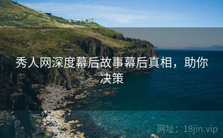 秀人网深度幕后故事幕后真相，助你决策