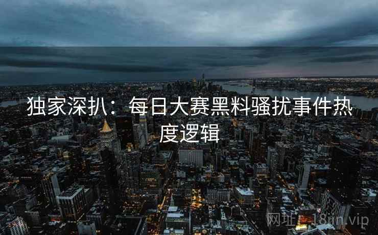 独家深扒：每日大赛黑料骚扰事件热度逻辑