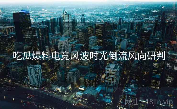 吃瓜爆料电竞风波时光倒流风向研判