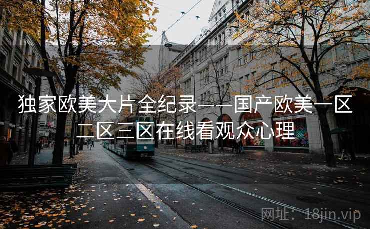独家欧美大片全纪录——国产欧美一区二区三区在线看观众心理