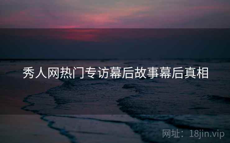 秀人网热门专访幕后故事幕后真相