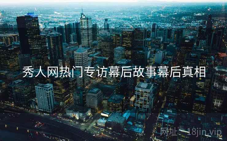 秀人网热门专访幕后故事幕后真相