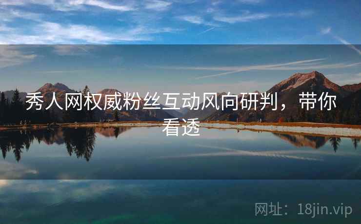 秀人网权威粉丝互动风向研判，带你看透