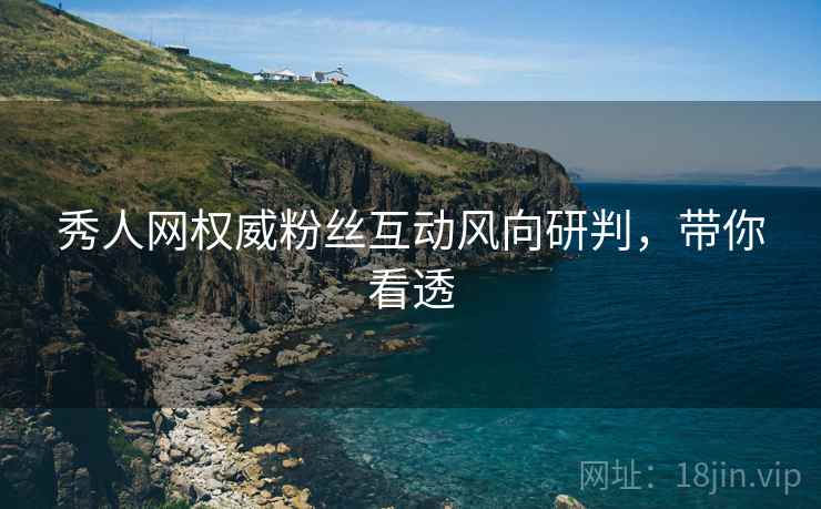 秀人网权威粉丝互动风向研判，带你看透