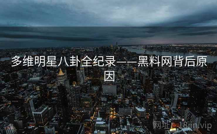多维明星八卦全纪录——黑料网背后原因