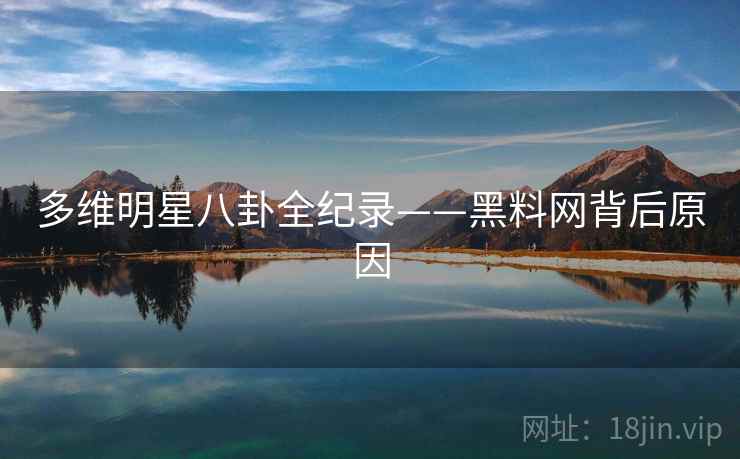 多维明星八卦全纪录——黑料网背后原因