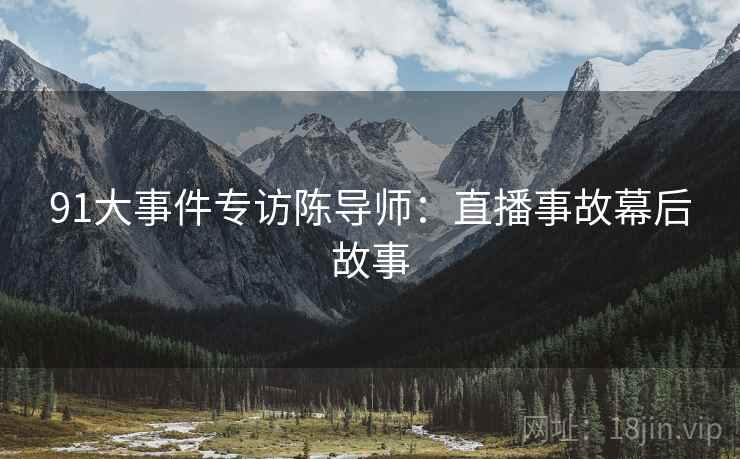 91大事件专访陈导师：直播事故幕后故事