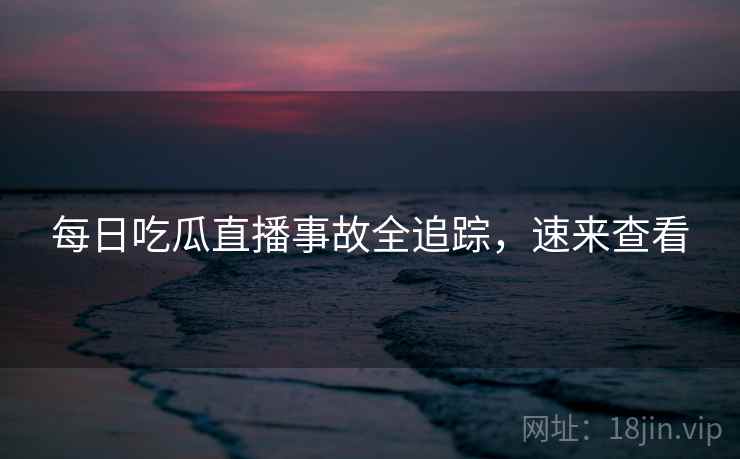 每日吃瓜直播事故全追踪，速来查看