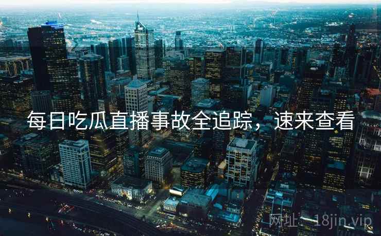 每日吃瓜直播事故全追踪，速来查看