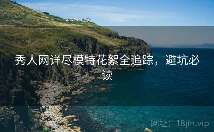 秀人网详尽模特花絮全追踪，避坑必读