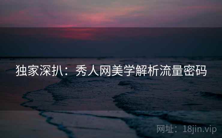 独家深扒：秀人网美学解析流量密码