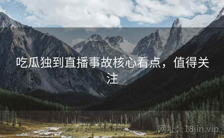 吃瓜独到直播事故核心看点，值得关注