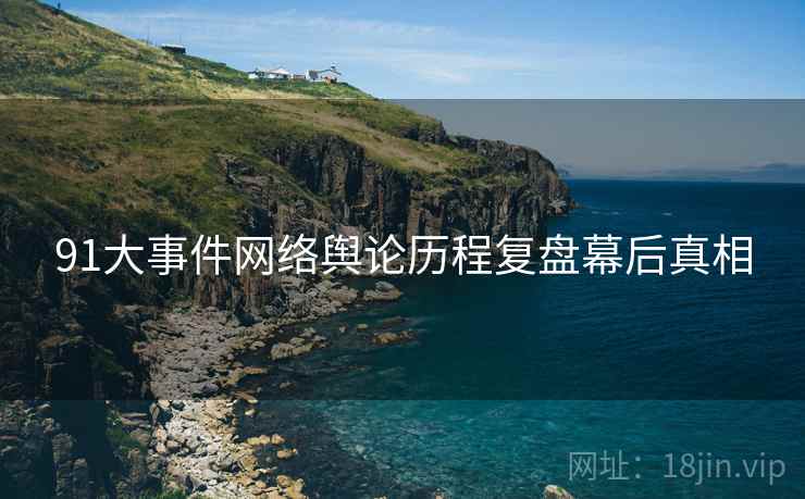 91大事件网络舆论历程复盘幕后真相