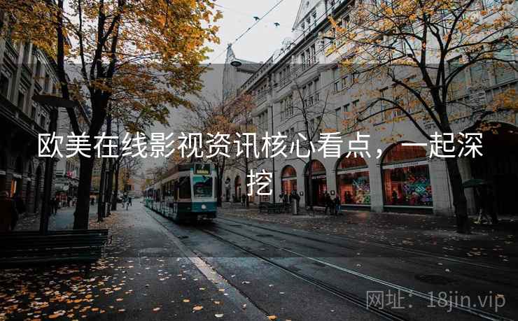 欧美在线影视资讯核心看点，一起深挖