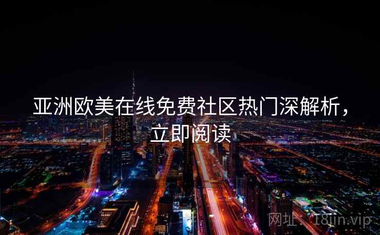亚洲欧美在线免费社区热门深解析，立即阅读