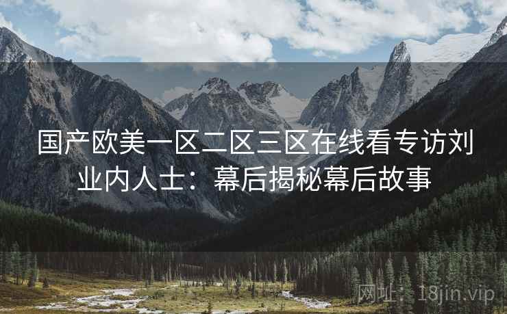 国产欧美一区二区三区在线看专访刘业内人士：幕后揭秘幕后故事