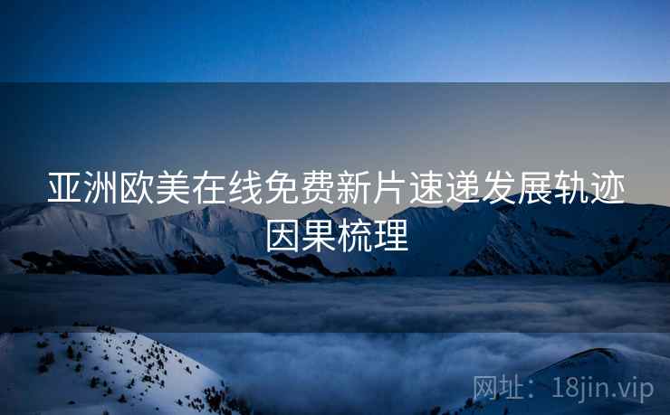 亚洲欧美在线免费新片速递发展轨迹因果梳理