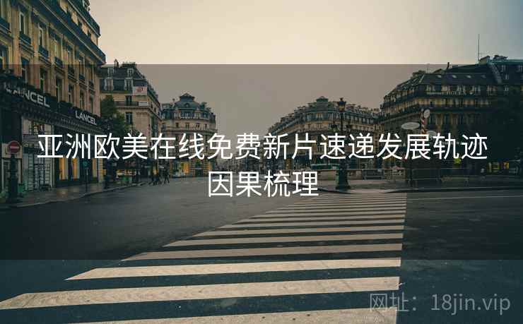 亚洲欧美在线免费新片速递发展轨迹因果梳理