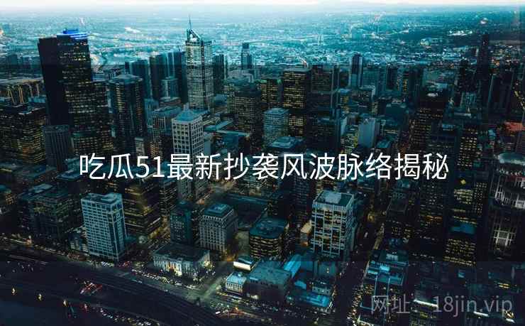 吃瓜51最新抄袭风波脉络揭秘