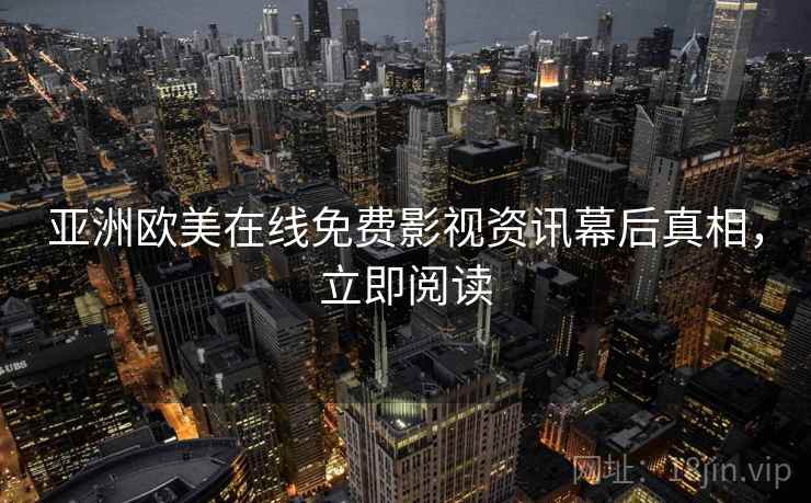 亚洲欧美在线免费影视资讯幕后真相，立即阅读