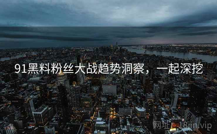 91黑料粉丝大战趋势洞察，一起深挖