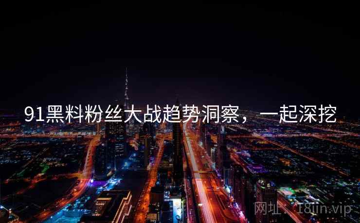 91黑料粉丝大战趋势洞察，一起深挖