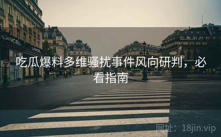 吃瓜爆料多维骚扰事件风向研判，必看指南