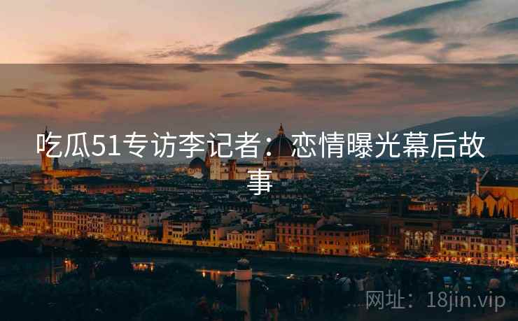 吃瓜51专访李记者：恋情曝光幕后故事