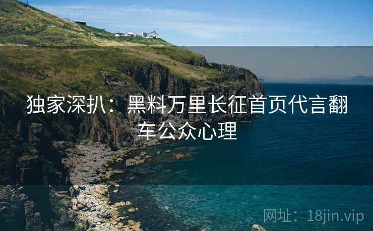 独家深扒：黑料万里长征首页代言翻车公众心理