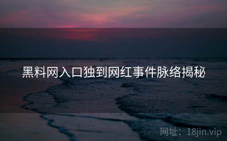 黑料网入口独到网红事件脉络揭秘