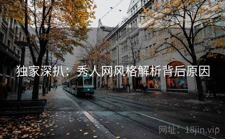 独家深扒：秀人网风格解析背后原因