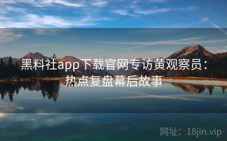 黑料社app下载官网专访黄观察员：热点复盘幕后故事