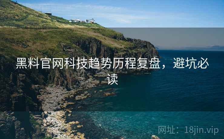 黑料官网科技趋势历程复盘，避坑必读