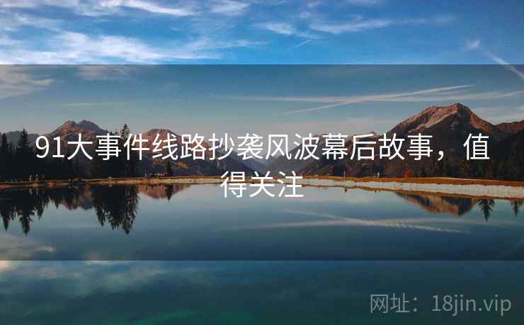 91大事件线路抄袭风波幕后故事，值得关注