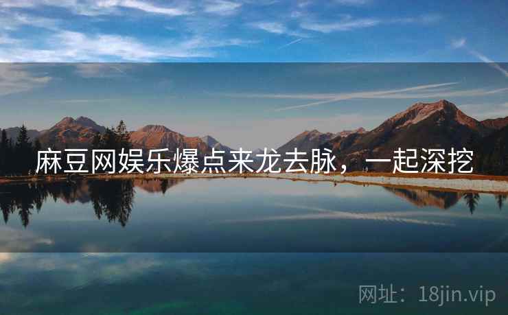 麻豆网娱乐爆点来龙去脉，一起深挖