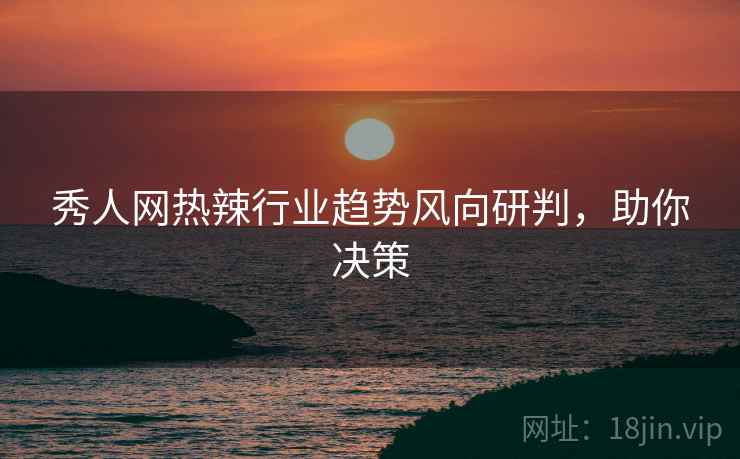 秀人网热辣行业趋势风向研判，助你决策